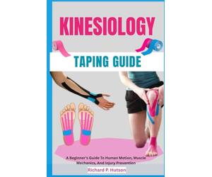 KINESIOLOGY TAPING GUIDE: A Beginner’s Guide To Human Motion, Muscle Mechanics, And Injury Prevention