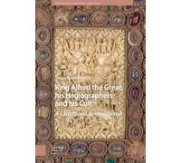 King Alfred the Great, his Hagiographers and his Cult: A Childhood Remembered (Hagiography Beyond Tradition)