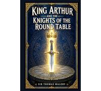 King Arthur and the Knights of the Round Table: A legendary medieval adventure filled with prophecy, valor, courtly ideals, perilous quests, spiritual trials, romance, treachery, glory