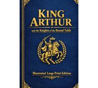 King Arthur and the Knights of the Round Table: ILLUSTRATED LARGE PRINT EDITION The Timeless Legend of Camelot in an Easy-to-Read Classic Format