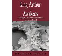 King Arthur Awakens: Revealing the Irish and Roman Foundations of a Universal Legend
