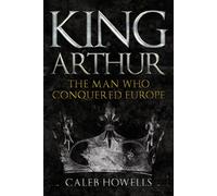 King Arthur : The Man Who Conquered Europe