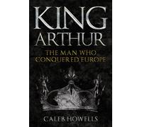 King Arthur : The Man Who Conquered Europe