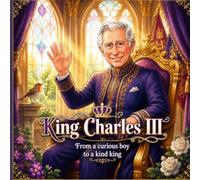 King Charles III From a Curious Boy to a Kind King: An Illustrated Biography for Children Featuring His Family, Coronation, and Royal Life