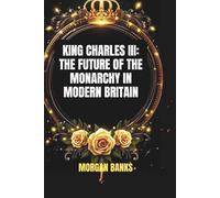 King Charles III: The Future of the Monarchy in Modern Britain: Politics, Power, and the Crown’s Role in a Changing World