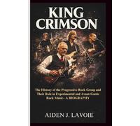 KING CRIMSON: The History of the Progressive Rock Group and Their Role in Experimental and Avant-Garde Rock Music- A BIOGRAPHY