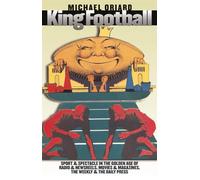 King Football: Sport and Spectacle in the Golden Age of Radio and Newsreels, Movies and Magazines, the Weekly and the Daily Press