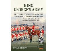 King George’s Army - British Regiments and the Men Who Led Them 1793-1815 Volume 2 : Foot Guards and 1st to 30th Regiments of Foot