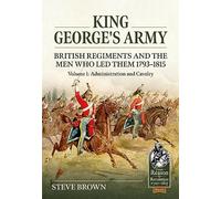 King George's Army: British Regiments and the Men Who Led Them 1793-1815 Volume 1: Administration and Cavalry: 115 (From Reason to Revolution)