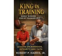 KING IN TRAINING: Godly Wisdom For My Younger Self: Lessons on Manhood, Integrity, and Faith