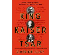 King, Kaiser, Tsar: Three Royal Cousins Who Led the World to War