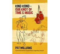 King Kong - Our Knot of Time and Music: A personal memoir of South Africa’s legendary musical