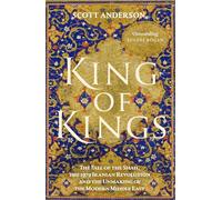 King of Kings : The Fall of the Shah, the 1979 Iranian Revolution and the Unmaking of the Modern Middle East