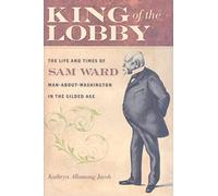 King of the Lobby - The Life and Times of Sam Ward, Man-About-Washington in the Gilded Age