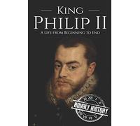 King Philip II: A Life from Beginning to End (History of Spain)