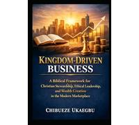 Kingdom-Driven Business: A Biblical Framework for Christian Stewardship, Ethical Leadership, and Wealth Creation in the Modern Marketplace