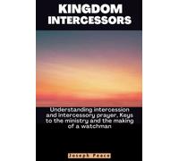 KINGDOM INTERCESSORS: Understanding intercession and intercessory prayer, Keys to the ministry and the making of a watchman