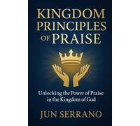 KINGDOM PRINCIPLES OF PRAISE: Unlocking the Power of Praise in the Kingdom of God