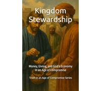 Kingdom Stewardship: Money, Giving, and God’s Economy in an Age of Compromise (Truth in an Age of Compromise)