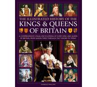Kings and Queens of Britain, Illustrated History of : A visual encyclopedia of every king and queen of Britain, from Saxon times through the Tudors and Stuarts to today