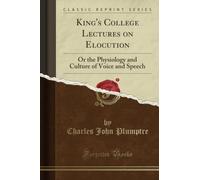 King's College Lectures on Elocution (Classic Reprint): Or the Physiology and Culture of Voice and Speech: Or the Physiology and Culture of Voice and Speech (Classic Reprint)