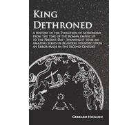 Kings Dethroned - A History of the Evolution of Astronomy from the Time of the Roman Empire Up to the Present Day: Showing It to Be an Amazing Series ... Upon an Error Made in the Second Century