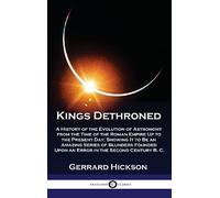 Kings Dethroned: A History of the Evolution of Astronomy from the Time of the Roman Empire Up to the Present Day; Showing It to Be an Amazing Series ... Upon an Error in the Second Century B. C.