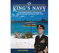 King's Navy: Fleet Admiral Ernest J. King and the Rise of American Sea Power, 1897-1947
