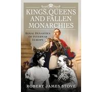 Kings, Queens and Fallen Monarchies : Royal Dynasties of Interwar Europe