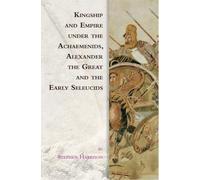 Kingship and Empire under the Achaemenids, Alexander the Great and the Early Seleucids (Edinburgh Studies in Ancient Persia)
