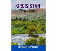 KIRGISISTAN REISEFÜHRER: Entdecken Sie das Herz Zentralasiens - Top-Attraktionen, epische Berge und Seen, Nomadenkultur, versteckte Juwelen, ... und lokale Tipps für Ihre perfekte Reise