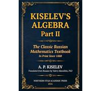 Kiselev Algebra - Part II: The Classic Russian Mathematics Textbook - First Complete English Translation (Kiselev's Mathematics (English Editions))