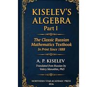 Kiselev's Algebra, Part I: The Classic Russian Mathematics Textbook - First Complete English Translation (Kiselev's Mathematics (English Editions))