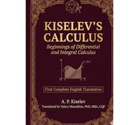 Kiselev's Calculus: Beginnings of Differential and Integral Calculus - First Complete English Translation (Kiselev's Mathematics (English Editions))