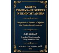 Kiselev's Problems and Exercises in Elementary Algebra: Companion to Elements of Algebra - First Complete English Translation (Kiselev's Mathematics (English Editions))