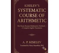 Kiselev's Systematic Course of Arithmetic: The Classic Russian Mathematics Textbook - A Complete English Translation