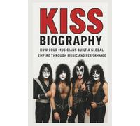KISS BIOGRAPHY: HOW FOUR MUSICIANS BUILT A GLOBAL EMPIRE THROUGH MUSIC AND PERFORMANCE