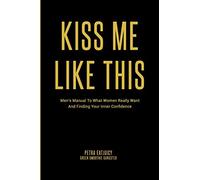 Kiss Me Like This: Men's Manual To What Women REALLY Want and Finding Your Inner Confidence