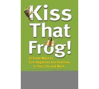 Kiss That Frog!: 12 Great Ways to Turn Negatives into Positives in Your Life and Work