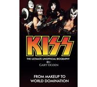 KISS: The Ultimate Unofficial Biography: From Makeup to World Domination