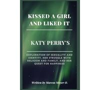 Kissed a Girl and Liked It: Katy Perry’s Exploration of Sexuality and Identity, Her Struggle with Religion and Family, and Her Quest for Happiness (Series of Biographies by Marcos Moyer O.)