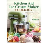 Kitchen Aid Ice Cream Maker Cookbook: 175+ Frozen Treats for Every Season: Make Ice Cream, Gelato, Sorbet, and More with Your KitchenAid - Classic, Creative, Vegan, and Kid-Friendly Recipes Included