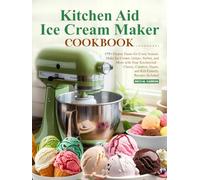Kitchen Aid Ice Cream Maker Cookbook: 175+ Frozen Treats for Every Season: Make Ice Cream, Gelato, Sorbet, and More with Your KitchenAid - Classic, Creative, Vegan, and Kid-Friendly Recipes Included