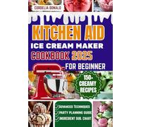KITCHEN AID ICE CREAM MAKER COOKBOOK FOR BEGINNERS: The Ultimate Step-by-Step Guide to Making 150+ Creamy, Dreamy, and Irresistible Frozen Desserts for Every Season