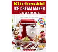 Kitchen Aid Ice Cream Maker Cookbook: The Complete Guide to Delicious Custard Ice Cream, No-Cook Ice Cream, Sorbets, Gelato, Frozen Yogurt, and Sherbets for Beginners