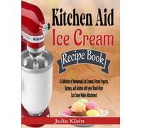 Kitchen Aid Ice Cream Recipe Book: A Collection of Homemade Ice Creams, Frozen Yogurts, Sorbets, and Gelatos with your Stand Mixer Ice Cream Maker Attachment