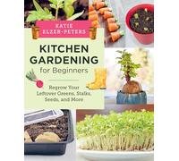 Kitchen Gardening for Beginners: Regrow Your Leftover Greens, Stalks, Seeds, and More
