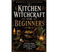 KITCHEN WITCHCRAFT FOR BEGINNERS: Everyday Magic Using Food, Herbs, and Simple Rituals at Home
