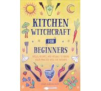 Kitchen Witchcraft for Beginners: Spells, Recipes, and Rituals to Bring Your Practice Into the Kitchen