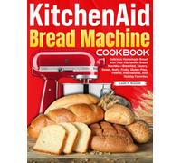 KitchenAid Bread Machine Cookbook: Delicious Homemade Bread With Your KitchenAid Bread Machine-Breakfast, Savory, Sweet, Nutty, Fruity, Gluten-Free, Festive, International, And Holiday Favorites